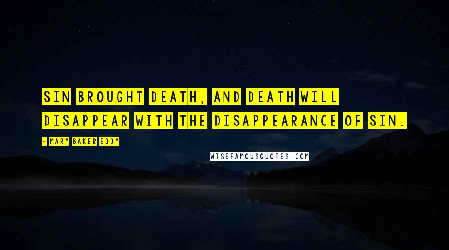 Mary Baker Eddy Quotes: Sin brought death, and death will disappear with the disappearance of sin.