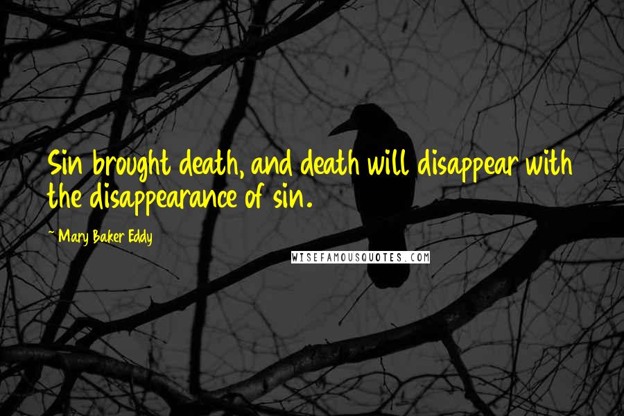 Mary Baker Eddy Quotes: Sin brought death, and death will disappear with the disappearance of sin.