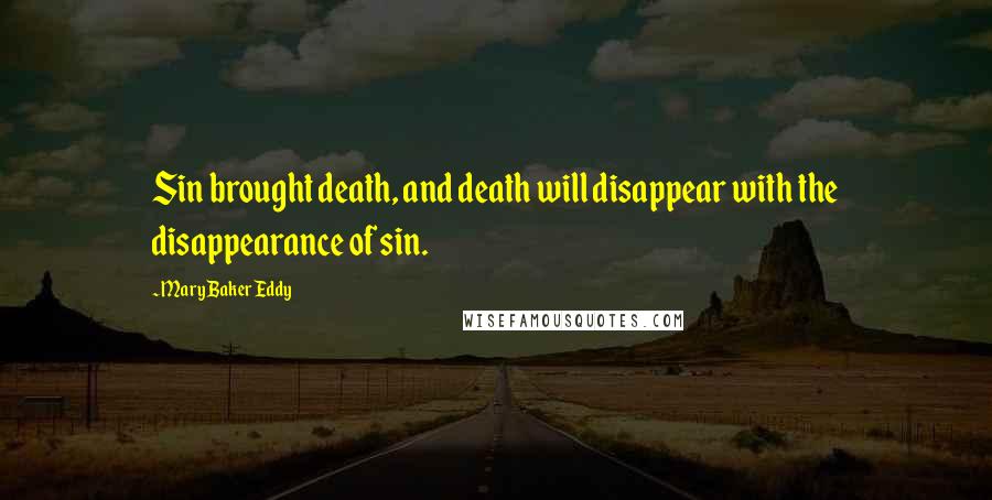 Mary Baker Eddy Quotes: Sin brought death, and death will disappear with the disappearance of sin.