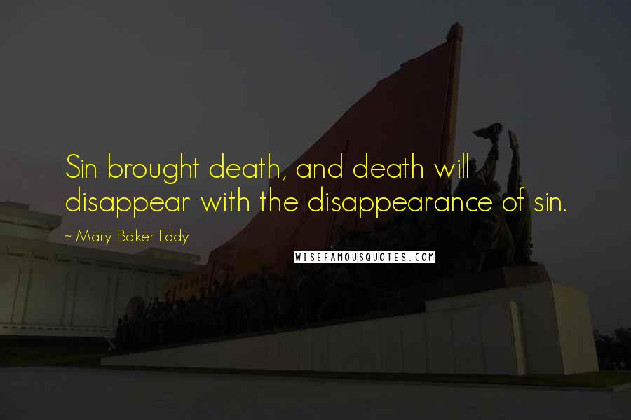 Mary Baker Eddy Quotes: Sin brought death, and death will disappear with the disappearance of sin.
