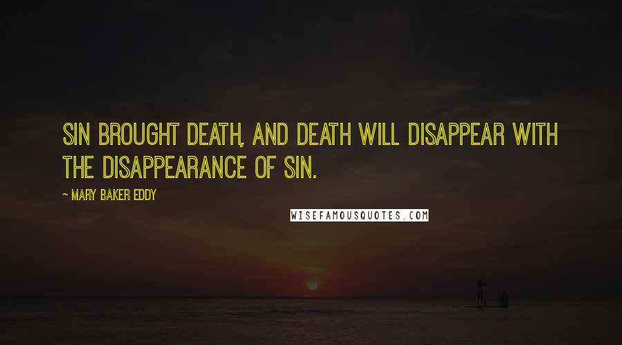 Mary Baker Eddy Quotes: Sin brought death, and death will disappear with the disappearance of sin.