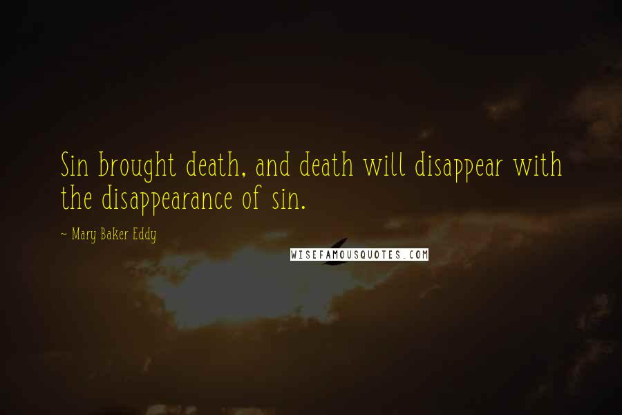 Mary Baker Eddy Quotes: Sin brought death, and death will disappear with the disappearance of sin.