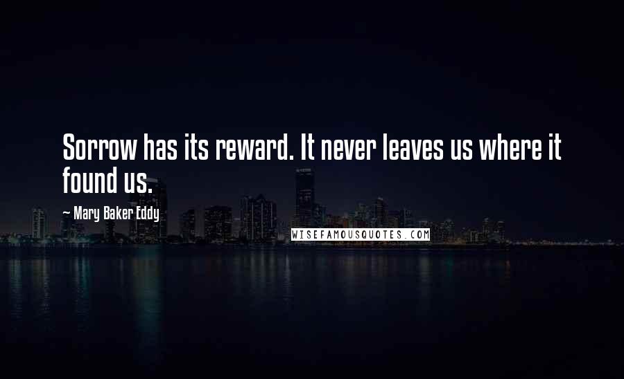Mary Baker Eddy Quotes: Sorrow has its reward. It never leaves us where it found us.