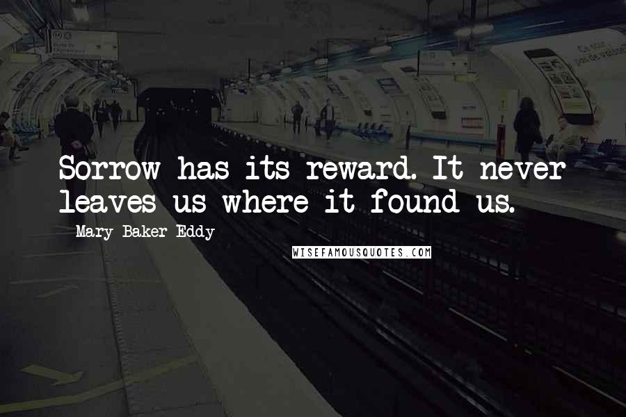 Mary Baker Eddy Quotes: Sorrow has its reward. It never leaves us where it found us.