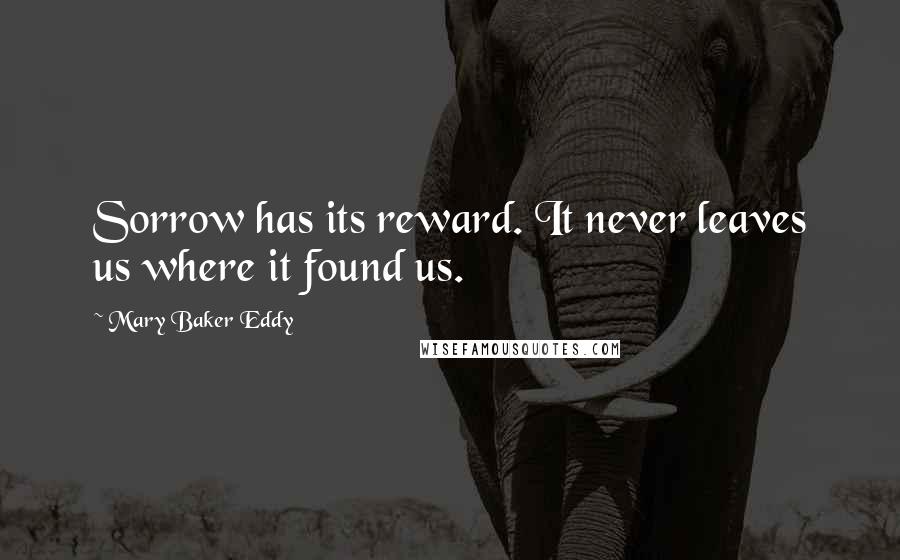 Mary Baker Eddy Quotes: Sorrow has its reward. It never leaves us where it found us.