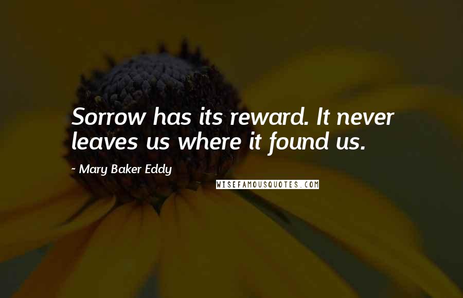 Mary Baker Eddy Quotes: Sorrow has its reward. It never leaves us where it found us.