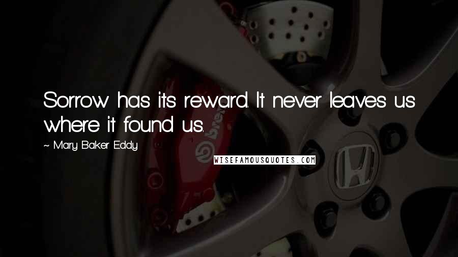 Mary Baker Eddy Quotes: Sorrow has its reward. It never leaves us where it found us.