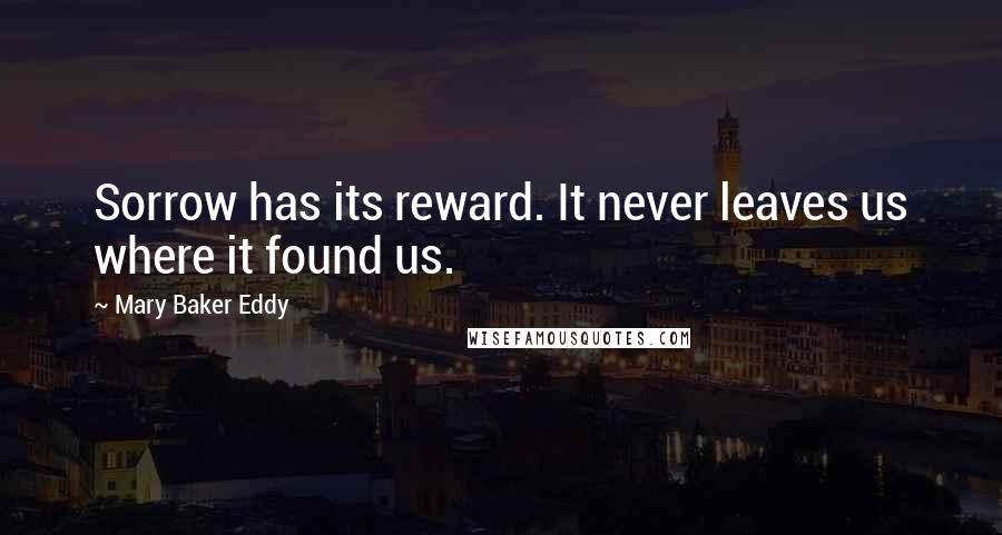 Mary Baker Eddy Quotes: Sorrow has its reward. It never leaves us where it found us.