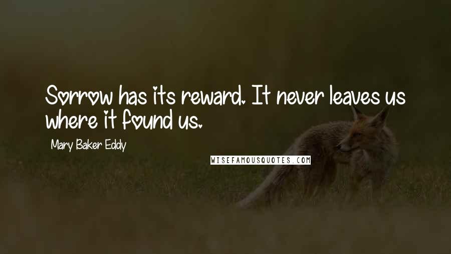 Mary Baker Eddy Quotes: Sorrow has its reward. It never leaves us where it found us.