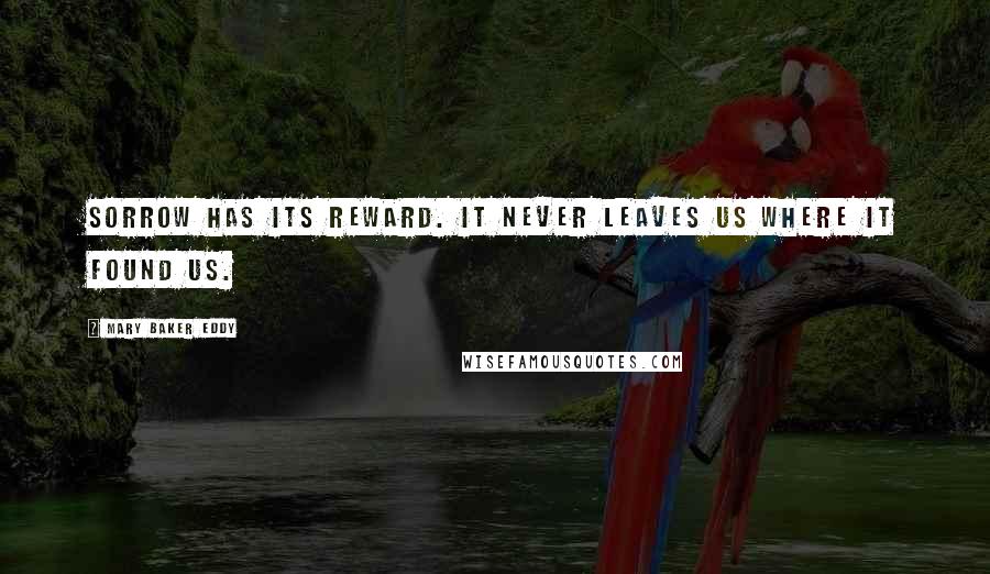 Mary Baker Eddy Quotes: Sorrow has its reward. It never leaves us where it found us.