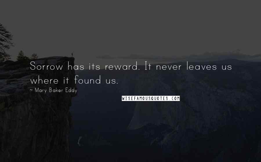 Mary Baker Eddy Quotes: Sorrow has its reward. It never leaves us where it found us.