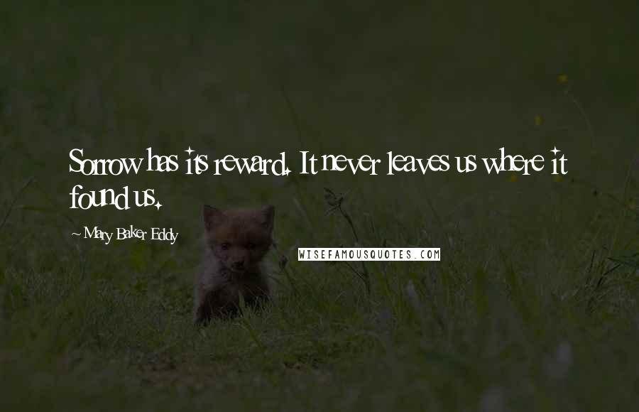 Mary Baker Eddy Quotes: Sorrow has its reward. It never leaves us where it found us.