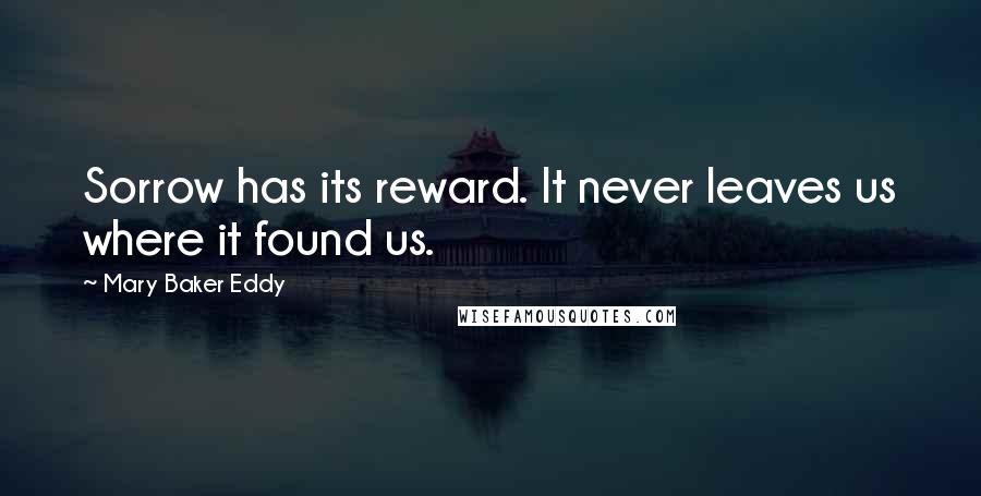 Mary Baker Eddy Quotes: Sorrow has its reward. It never leaves us where it found us.