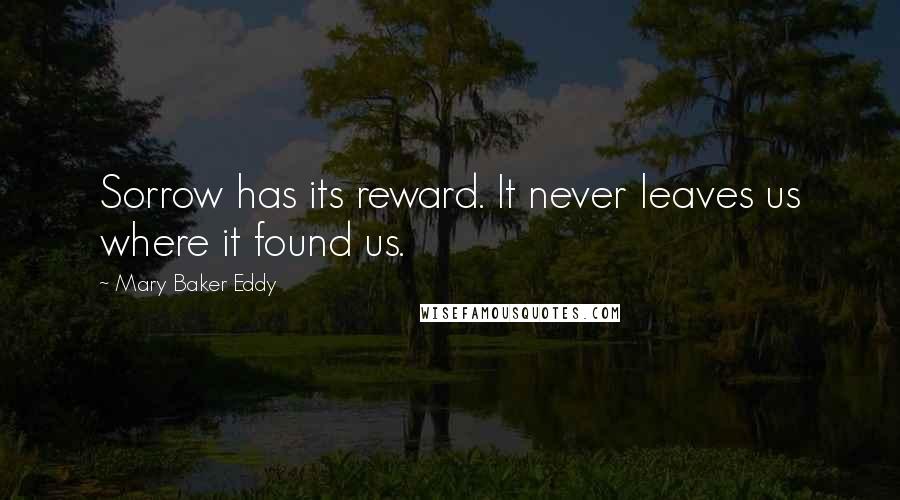 Mary Baker Eddy Quotes: Sorrow has its reward. It never leaves us where it found us.