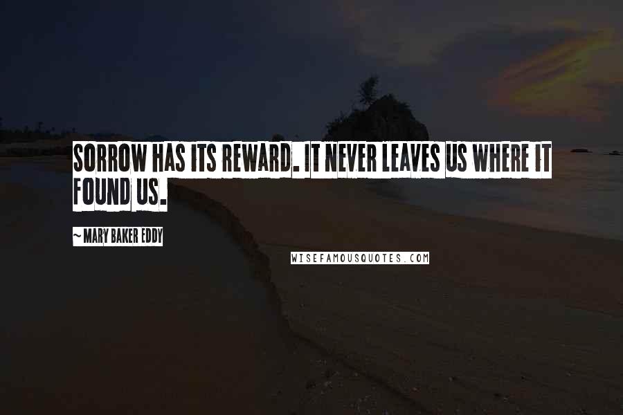 Mary Baker Eddy Quotes: Sorrow has its reward. It never leaves us where it found us.