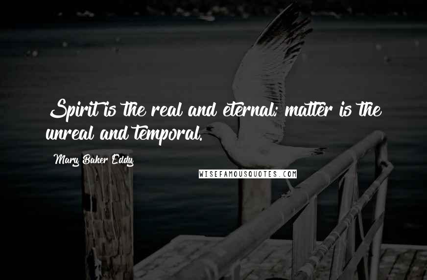 Mary Baker Eddy Quotes: Spirit is the real and eternal; matter is the unreal and temporal.