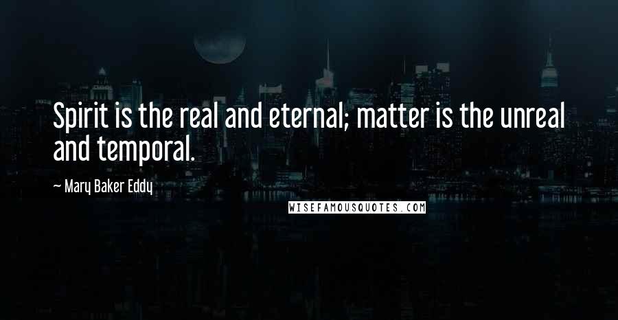 Mary Baker Eddy Quotes: Spirit is the real and eternal; matter is the unreal and temporal.