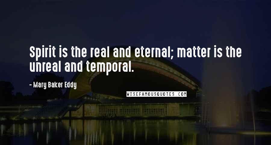 Mary Baker Eddy Quotes: Spirit is the real and eternal; matter is the unreal and temporal.