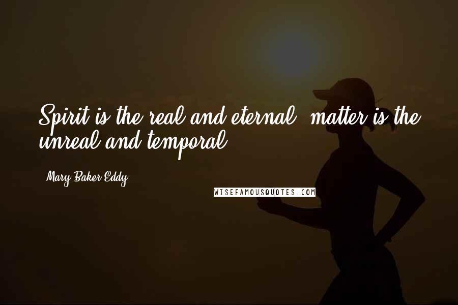 Mary Baker Eddy Quotes: Spirit is the real and eternal; matter is the unreal and temporal.