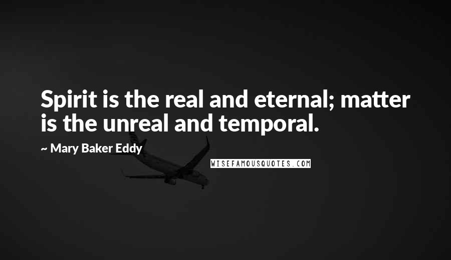 Mary Baker Eddy Quotes: Spirit is the real and eternal; matter is the unreal and temporal.