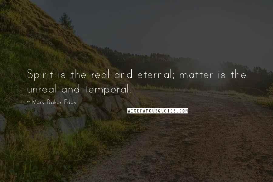 Mary Baker Eddy Quotes: Spirit is the real and eternal; matter is the unreal and temporal.