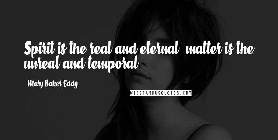 Mary Baker Eddy Quotes: Spirit is the real and eternal; matter is the unreal and temporal.