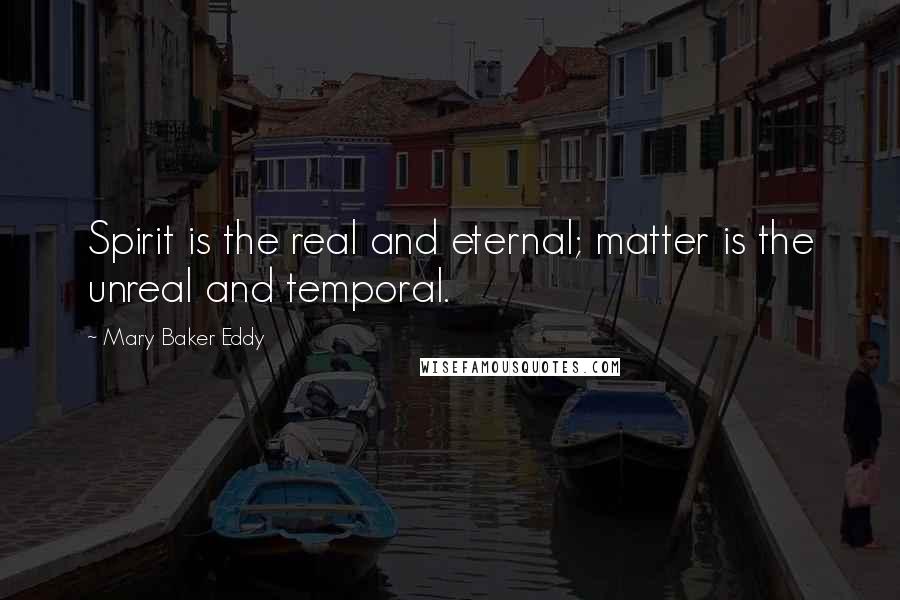 Mary Baker Eddy Quotes: Spirit is the real and eternal; matter is the unreal and temporal.