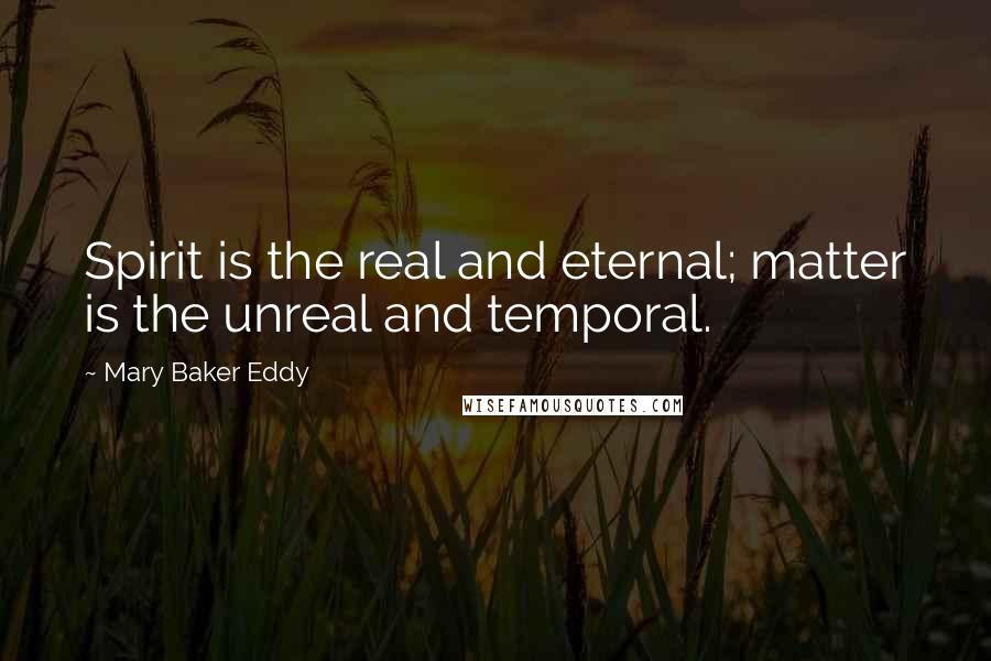 Mary Baker Eddy Quotes: Spirit is the real and eternal; matter is the unreal and temporal.