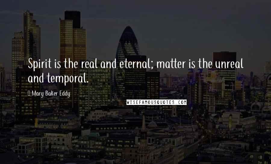Mary Baker Eddy Quotes: Spirit is the real and eternal; matter is the unreal and temporal.