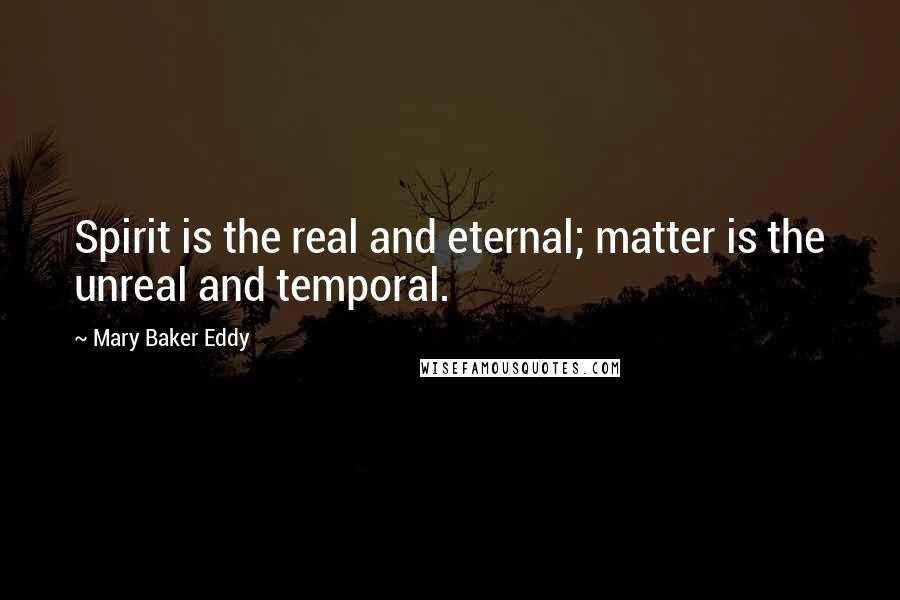 Mary Baker Eddy Quotes: Spirit is the real and eternal; matter is the unreal and temporal.