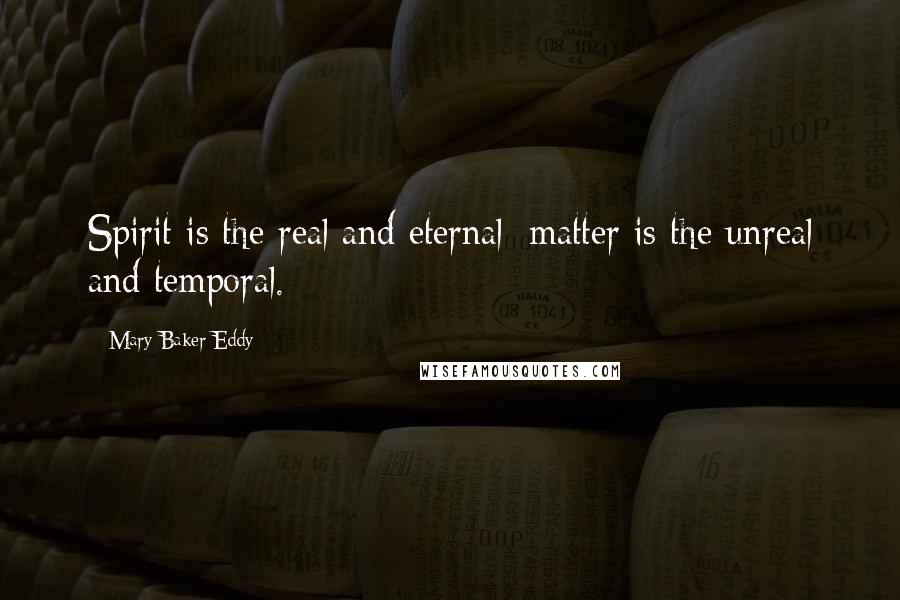 Mary Baker Eddy Quotes: Spirit is the real and eternal; matter is the unreal and temporal.