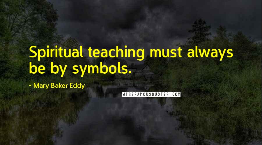 Mary Baker Eddy Quotes: Spiritual teaching must always be by symbols.