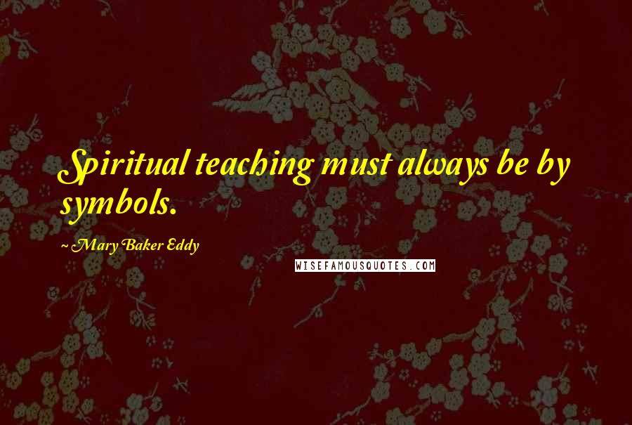 Mary Baker Eddy Quotes: Spiritual teaching must always be by symbols.