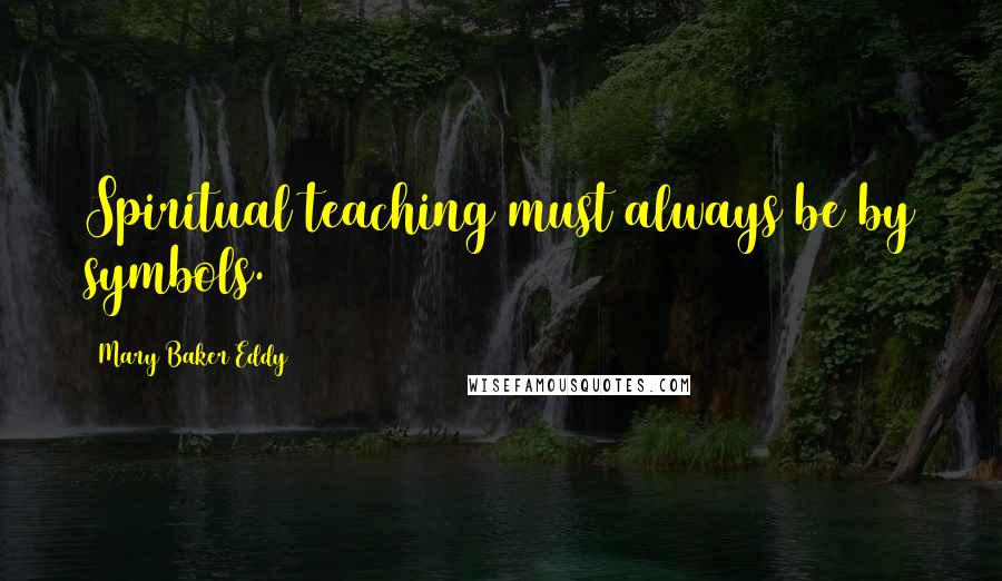 Mary Baker Eddy Quotes: Spiritual teaching must always be by symbols.