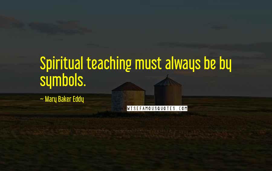 Mary Baker Eddy Quotes: Spiritual teaching must always be by symbols.