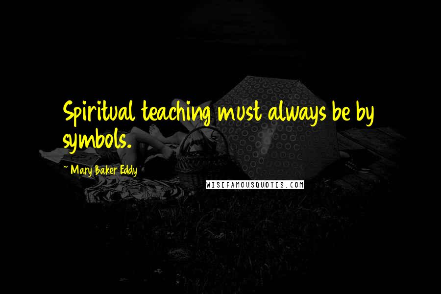 Mary Baker Eddy Quotes: Spiritual teaching must always be by symbols.