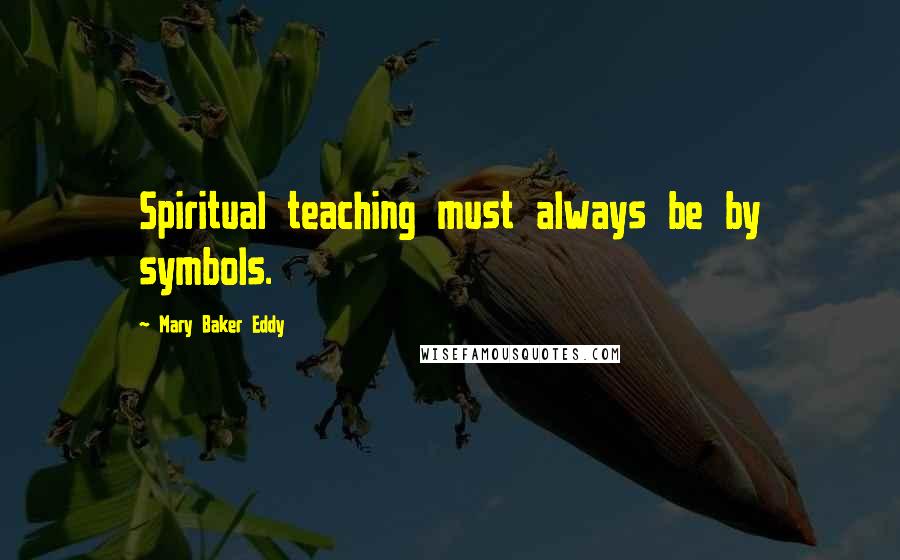 Mary Baker Eddy Quotes: Spiritual teaching must always be by symbols.