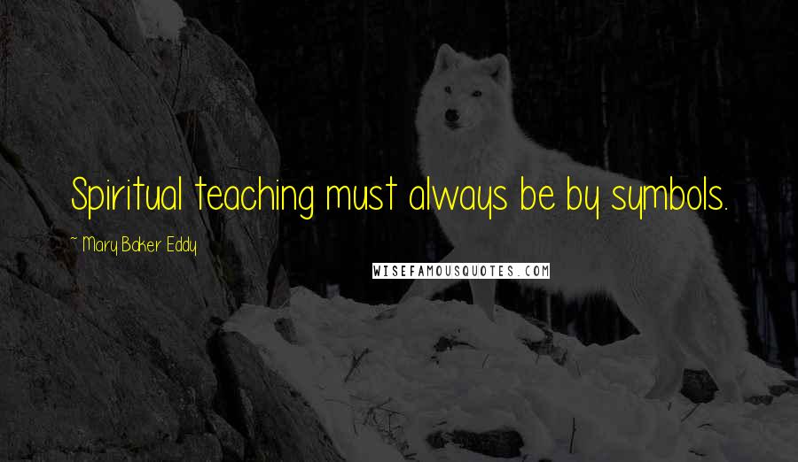 Mary Baker Eddy Quotes: Spiritual teaching must always be by symbols.