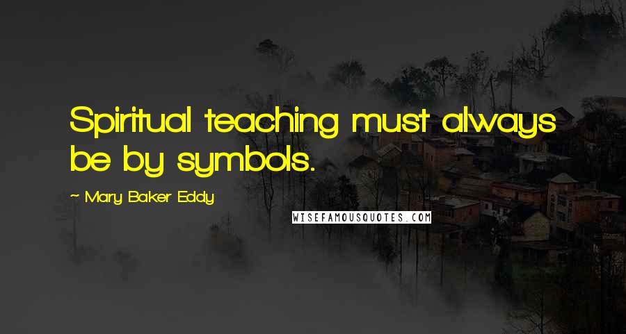 Mary Baker Eddy Quotes: Spiritual teaching must always be by symbols.