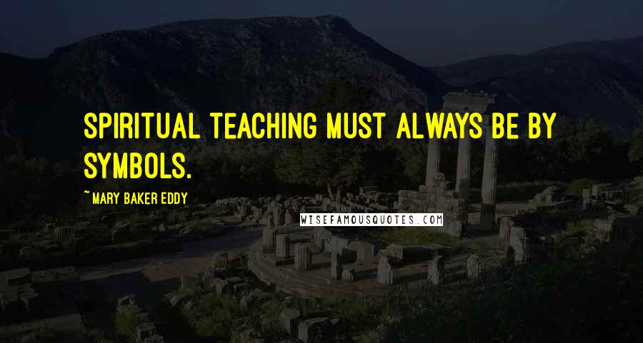 Mary Baker Eddy Quotes: Spiritual teaching must always be by symbols.