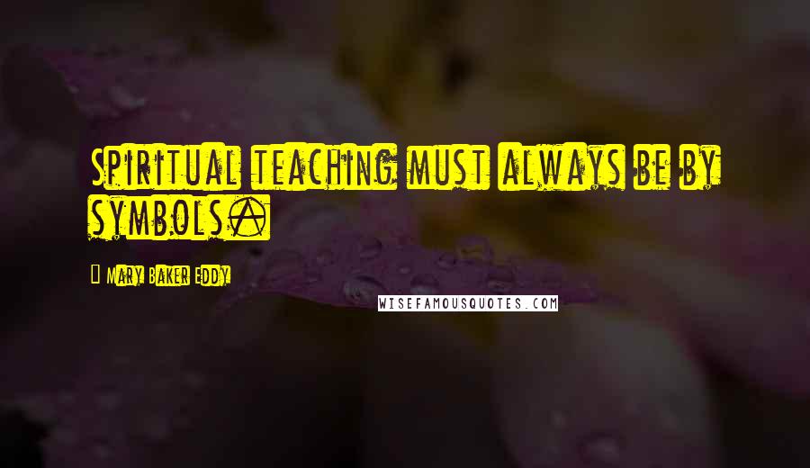 Mary Baker Eddy Quotes: Spiritual teaching must always be by symbols.