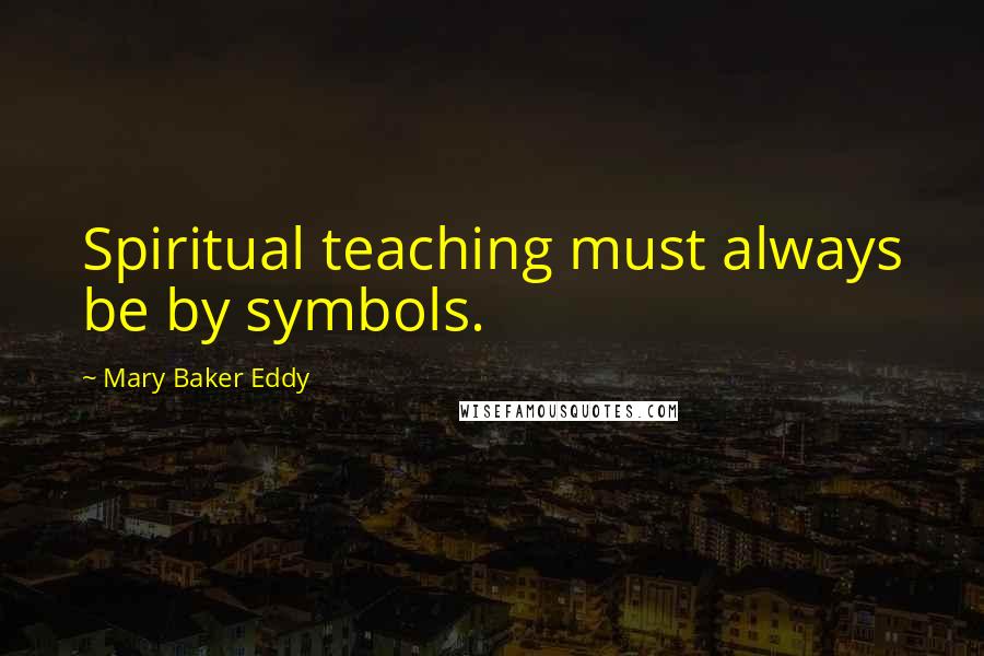 Mary Baker Eddy Quotes: Spiritual teaching must always be by symbols.