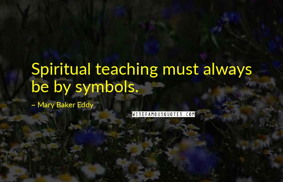 Mary Baker Eddy Quotes: Spiritual teaching must always be by symbols.