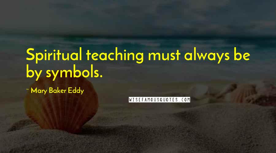 Mary Baker Eddy Quotes: Spiritual teaching must always be by symbols.