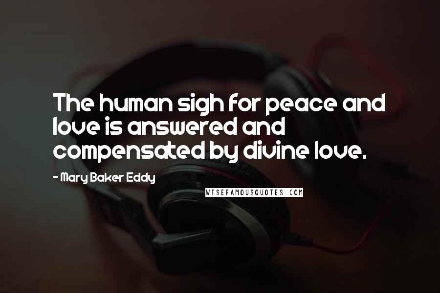 Mary Baker Eddy Quotes: The human sigh for peace and love is answered and compensated by divine love.