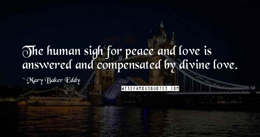 Mary Baker Eddy Quotes: The human sigh for peace and love is answered and compensated by divine love.