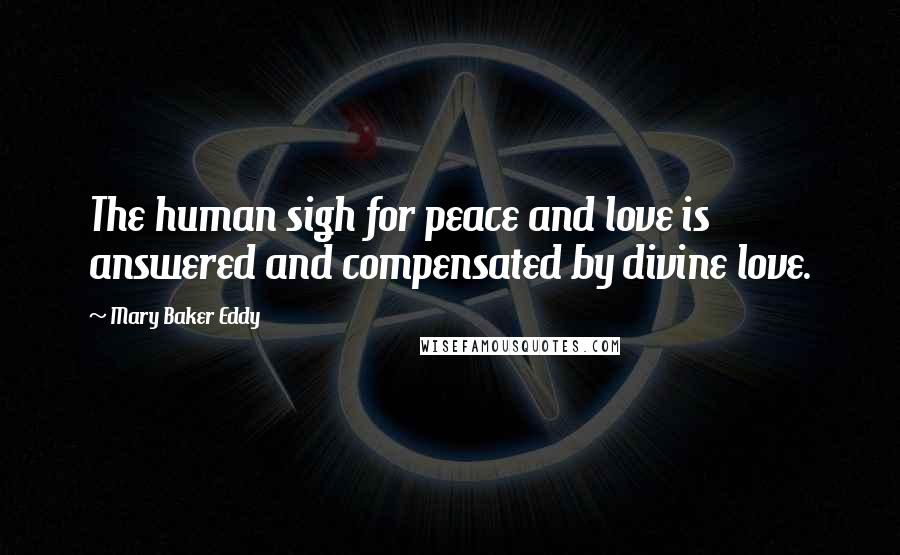 Mary Baker Eddy Quotes: The human sigh for peace and love is answered and compensated by divine love.