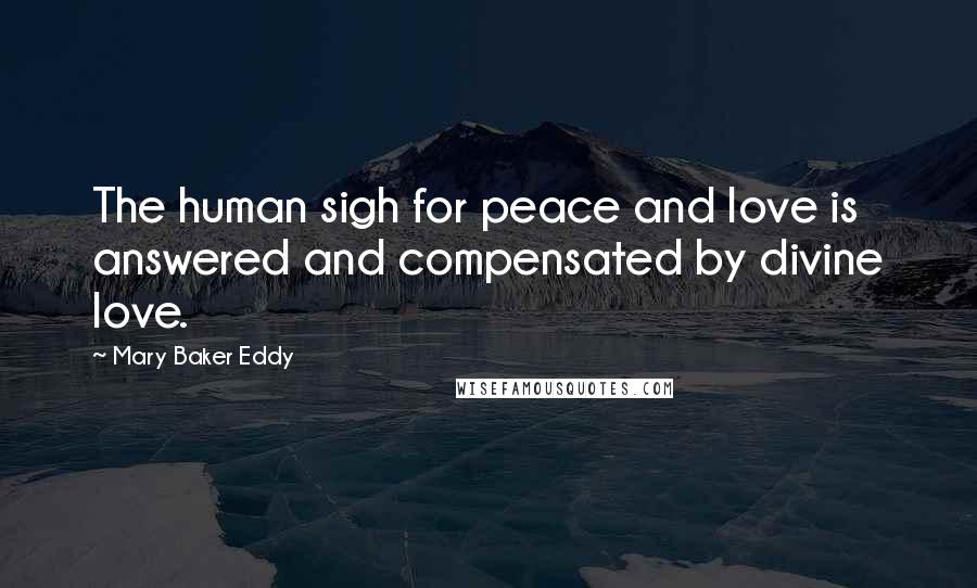 Mary Baker Eddy Quotes: The human sigh for peace and love is answered and compensated by divine love.