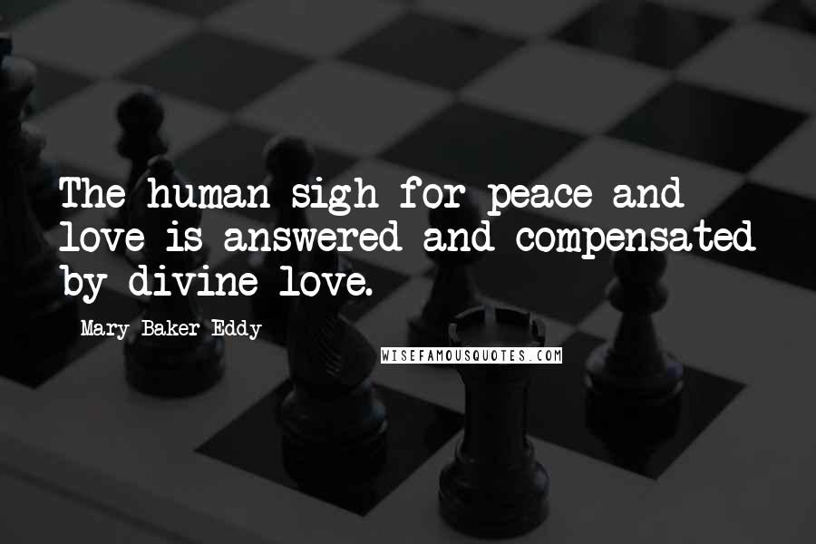 Mary Baker Eddy Quotes: The human sigh for peace and love is answered and compensated by divine love.