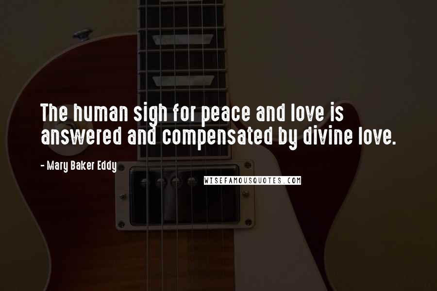 Mary Baker Eddy Quotes: The human sigh for peace and love is answered and compensated by divine love.